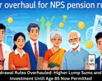  NPS Withdrawal Rules Overhauled: Higher Lump Sums and Extended Investment Until Age 85 Now Permitted
