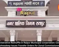 Major Administrative Reshuffle in Raipur Municipal Corporation: Commissioner Vishwadeep Issues Transfer Orders for Zonal Commissioners
