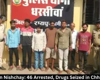 Operation Nishchay: 46 Arrested, Drugs Seized in Chhattisgarh