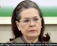 Sonia Gandhi Says Delimitation Is Real Issue in Parliament Session