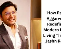 How Rahul Aggarwal is Redefining Modern Urban Living Through Jashn Realty