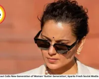 Kangana Ranaut Calls New Generation of Women ‘Gutter Generation’, Sparks Fresh Social Media Controversy