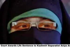 Delhi Court Awards Life Sentence to Kashmiri Separatist Asiya Andrabi — A Landmark UAPA Verdict With Far-Reaching Consequences