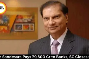 Nitin Sandesara Pays ₹9,800 Cr to Banks, SC Closes Case