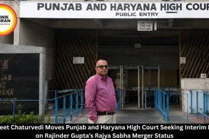 Navneet Chaturvedi Moves Punjab and Haryana High Court Seeking Interim Relief on Rajinder Gupta’s Rajya Sabha Merger Status