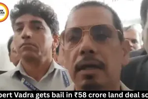 Robert Vadra gets bail in ₹58 crore land deal scam