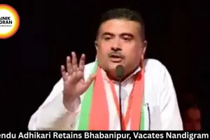 Suvendu Adhikari Retains Bhabanipur, Vacates Nandigram Seat