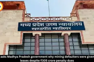 Gwalior HC questions fresh mining leases for ₹305 crore defaulters