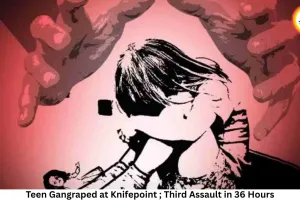 Teen Gangraped at Knifepoint; Third Assault in 36 Hours