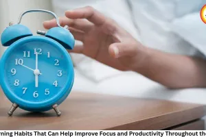 7 Morning Habits That Can Help Improve Focus and Productivity Throughout the Day