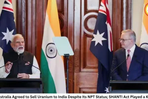 Why Australia Agreed to Sell Uranium to India Despite Its NPT Status; SHANTI Act Played a Key Role
