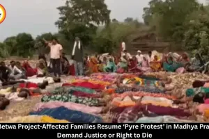 Ken-Betwa Project Protest Resumes: Displaced Families Demand Justice, Tribal Women Lead ‘Pyre Protest’
