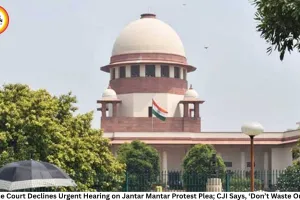 Supreme Court Declines Urgent Hearing on Jantar Mantar Protest Plea; CJI Says, ‘Don’t Waste Our Time’