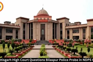 Chhattisgarh HC Questions Bilaspur Police Probe in NDPS Case