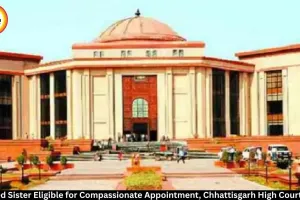 Chhattisgarh High Court Rules Married Sister Eligible for Compassionate Appointment