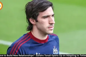 you have to build new relationships : Sandro Tonali Opens Up on Adapting to Tottenham